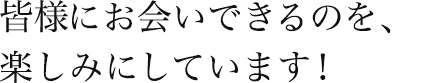 皆様にお会いできるのを、楽しみにしています！