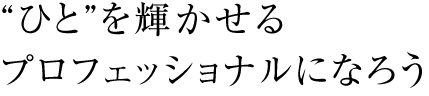 “ひと”を輝かせるプロフェッショナルになろう