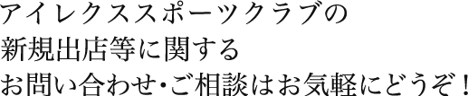 アイレクススポーツクラブの新規出店等に関するお問い合わせ・ご相談はお気軽にどうぞ！